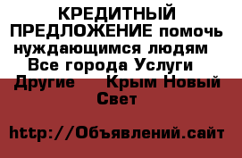 КРЕДИТНЫЙ ПРЕДЛОЖЕНИЕ помочь нуждающимся людям - Все города Услуги » Другие   . Крым,Новый Свет